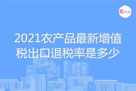 2021農(nóng)產(chǎn)品最新增值稅出口退稅率是多少