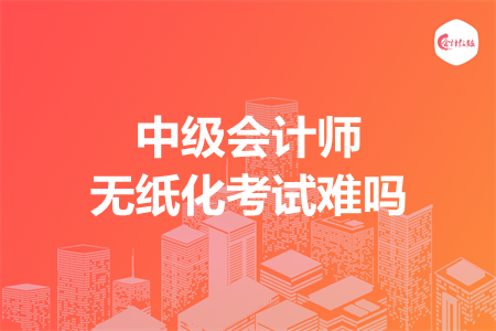 中級會計師無紙化考試難嗎
