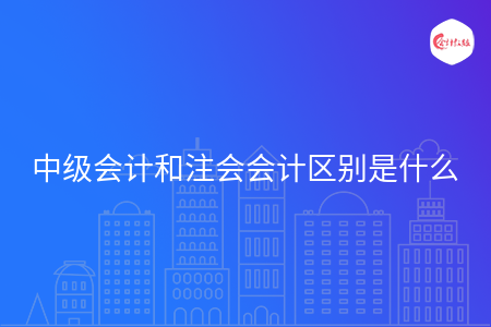 中級(jí)會(huì)計(jì)和注會(huì)會(huì)計(jì)區(qū)別是什么