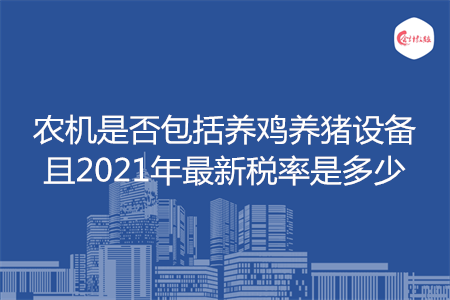 農(nóng)機(jī)是否包括養(yǎng)雞養(yǎng)豬設(shè)備且2021年最新稅率是多少