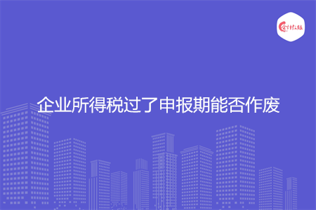 企業(yè)所得稅過了申報期能否作廢