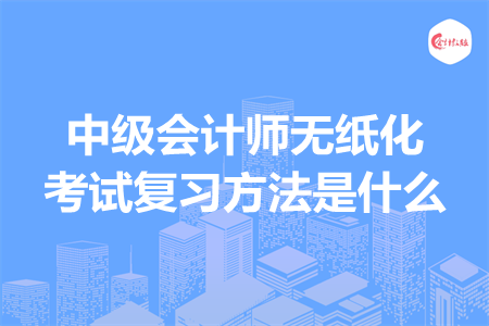 中級會計(jì)師無紙化考試復(fù)習(xí)方法是什么