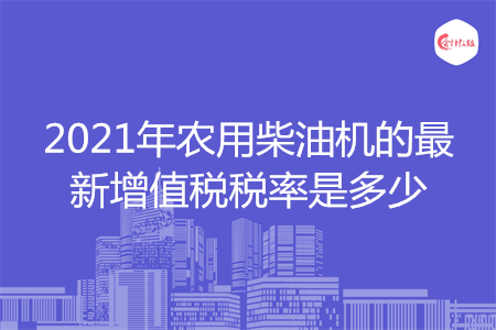 2021年農(nóng)用柴油機(jī)的最新增值稅稅率是多少