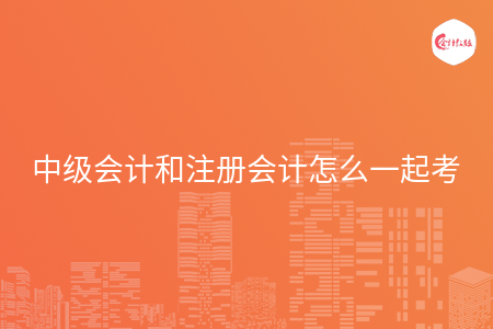 中級會計(jì)和注冊會計(jì)怎么一起考