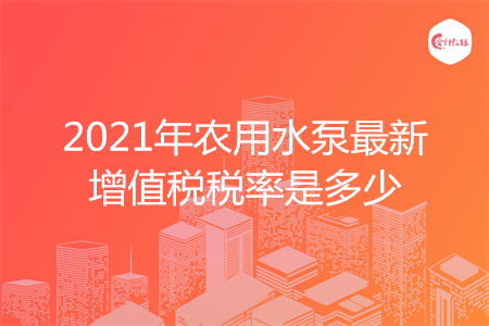 2021年農(nóng)用水泵最新增值稅稅率是多少