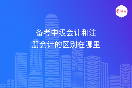 備考中級(jí)會(huì)計(jì)和注冊會(huì)計(jì)的區(qū)別在哪里