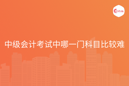 中級會計考試中哪一門科目比較難