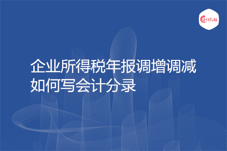 企业所得税年报调增调减如何写会计分录