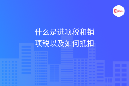 什么是进项税和销项税以及如何抵扣