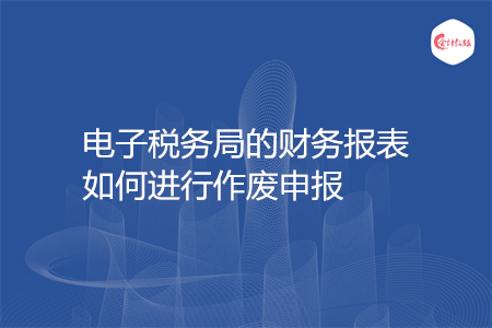 電子稅務(wù)局的財(cái)務(wù)報(bào)表如何進(jìn)行作廢申報(bào)