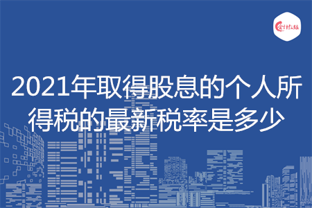 2021年取得股息的個(gè)人所得稅的最新稅率是多少