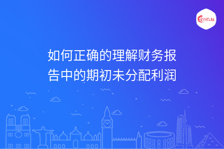 如何正確的理解財(cái)務(wù)報(bào)告中的期初未分配利潤(rùn)