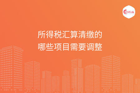 所得税汇算清缴的哪些项目需要调整