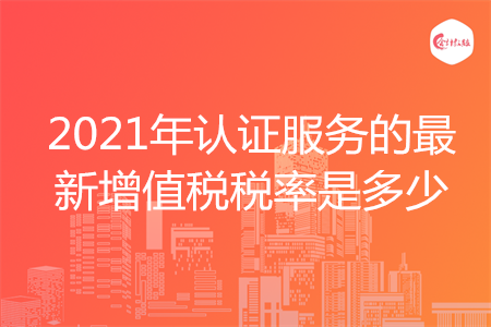 2021年認(rèn)證服務(wù)的最新增值稅稅率是多少