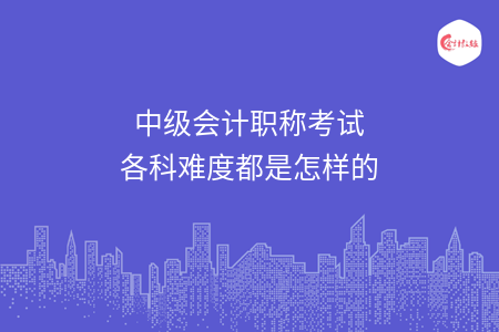 中级会计职称考试各科难度都是怎样的