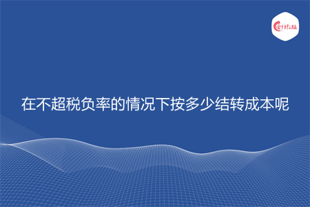 在不超稅負(fù)率的情況下按多少結(jié)轉(zhuǎn)成本呢