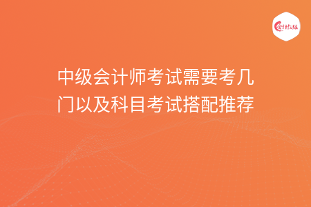 中级会计师考试需要考几门以及科目考试搭配推荐