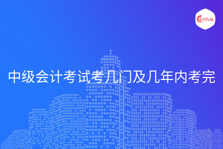 中级会计考试考几门及几年内考完