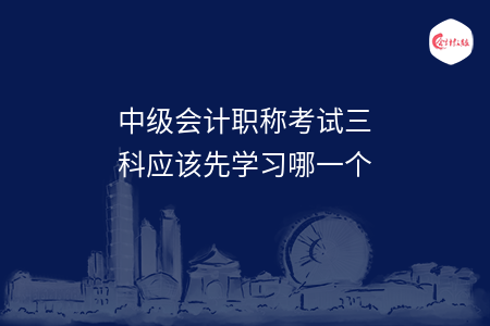 中级会计职称考试三科应该先学习哪一个