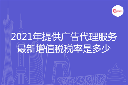 2021年提供廣告代理服務(wù)最新增值稅稅率是多少