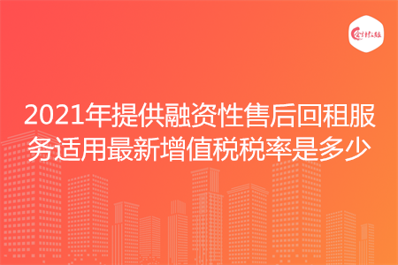 2021年提供融資性售后回租服務(wù)適用最新增值稅稅率是多少