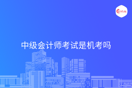 中级会计师考试是机考吗