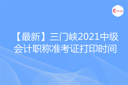 【最新】三门峡2021中级会计职称准考证打印时间