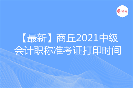 【最新】商丘2021中级会计职称准考证打印时间