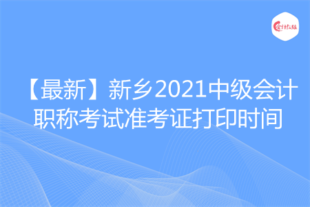 【最新】新乡2021中级会计职称考试准考证打印时间