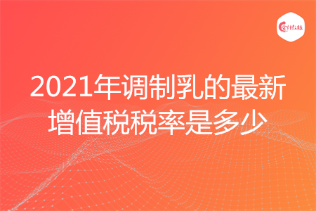 2021年調(diào)制乳的最新增值稅稅率是多少