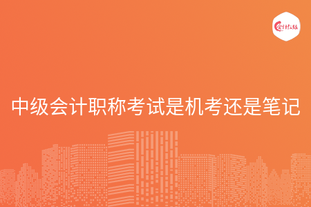 中级会计职称考试是机考还是笔记