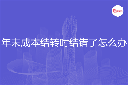 年末成本结转时结错了怎么办