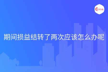 期间损益结转了两次应该怎么办呢