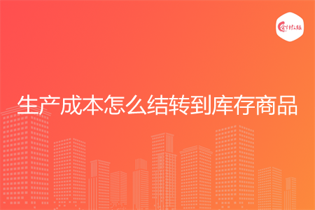 生产成本怎么结转到库存商品 生产成本怎么结转到库存商品