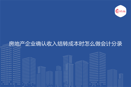 房地产企业确认收入结转成本时怎么做会计分录