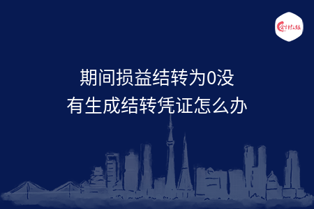 期间损益结转为0没有生成结转凭证怎么办