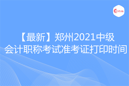 【最新】郑州2021中级会计职称考试准考证打印时间