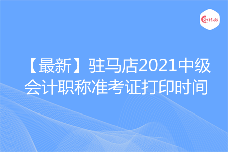 【最新】驻马店2021中级会计职称准考证打印时间