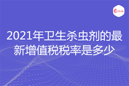 2021年衛(wèi)生殺蟲(chóng)劑的最新增值稅稅率是多少