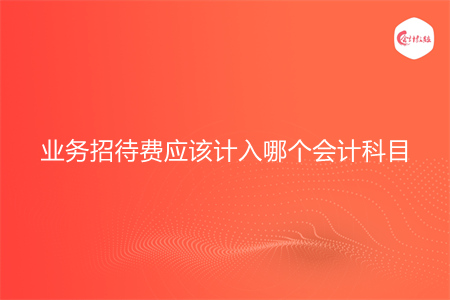 业务招待费应该计入哪个会计科目 业务招待费应该计入哪个会计科目