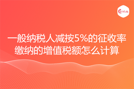 一般纳税人减按5%的征收率缴纳的增值税额怎么计算