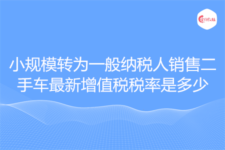 小規(guī)模轉(zhuǎn)為一般納稅人銷售二手車最新增值稅稅率是多少