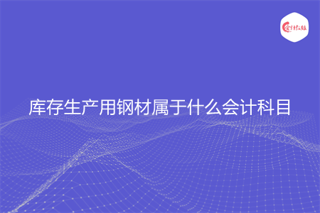 库存生产用钢材属于什么会计科目 库存生产用钢材属于什么会计科目