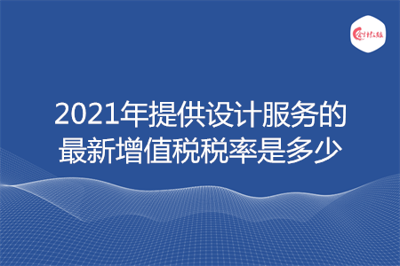 2021年提供設(shè)計(jì)服務(wù)的最新增值稅稅率是多少