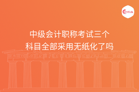 中级会计职称考试三个科目全部采用无纸化了吗