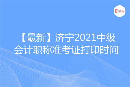 【最新】济宁2021中级会计职称准考证打印时间