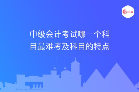 中级会计考试哪一个科目最难考及科目的特点