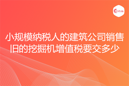 小规模纳税人的建筑公司销售旧的挖掘机增值税要交多少