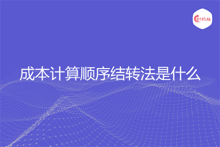 成本计算顺序结转法是什么 成本计算顺序结转法是什么