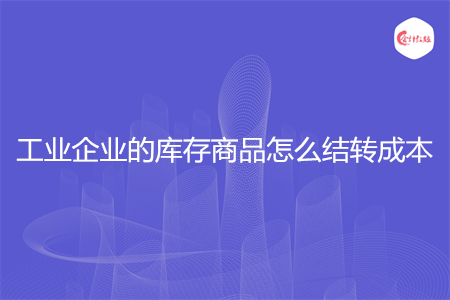工业企业的库存商品怎么结转成本